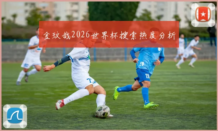 金玟哉2026世界杯搜索热度分析