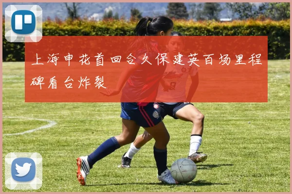 上海申花首回合久保建英百场里程碑看台炸裂