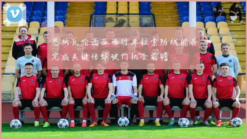 恩纳瓦伦西亚面对库拉索防线能否完成关键传球破门机会前瞻