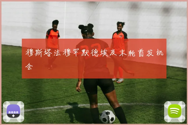 穆斯塔法穆罕默德埃及末轮首发机会