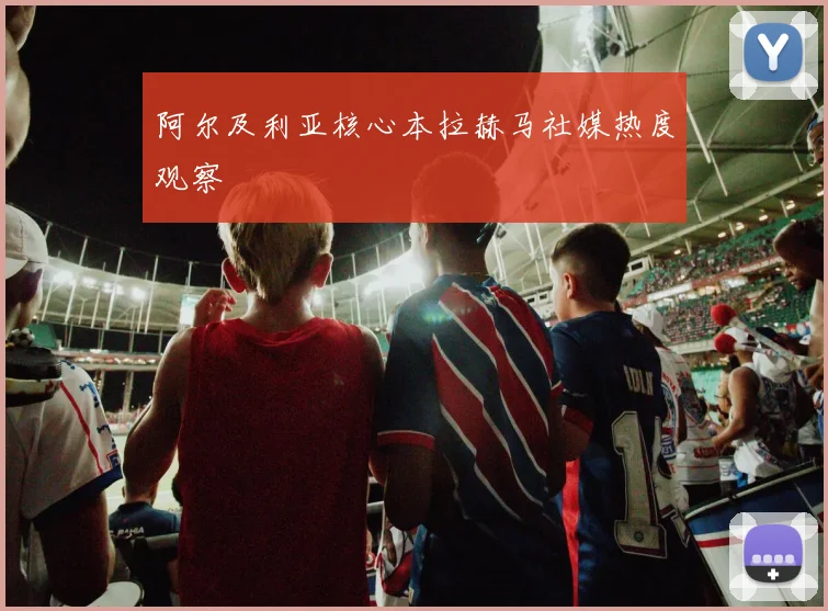阿尔及利亚核心本拉赫马社媒热度观察