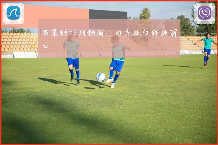 布莱顿vs利物浦，谁先抓住转换窗口