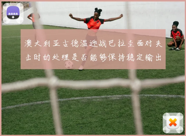 澳大利亚古德温迎战巴拉圭面对夹击时的处理是否能够保持稳定输出