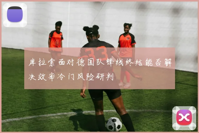 库拉索面对德国队锋线终结能否解决效率冷门风险研判