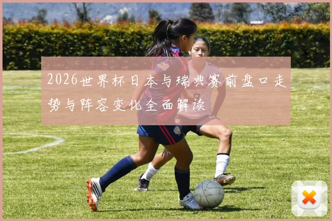 2026世界杯日本与瑞典赛前盘口走势与阵容变化全面解读