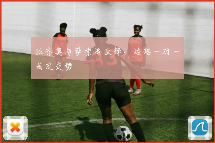 拉齐奥与萨索洛交锋，边路一对一或定走势