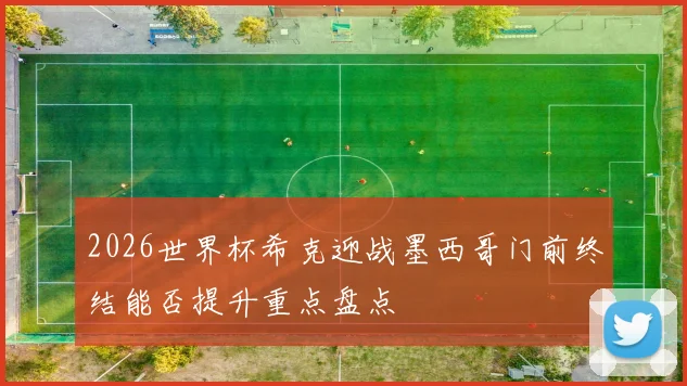 2026世界杯希克迎战墨西哥门前终结能否提升重点盘点