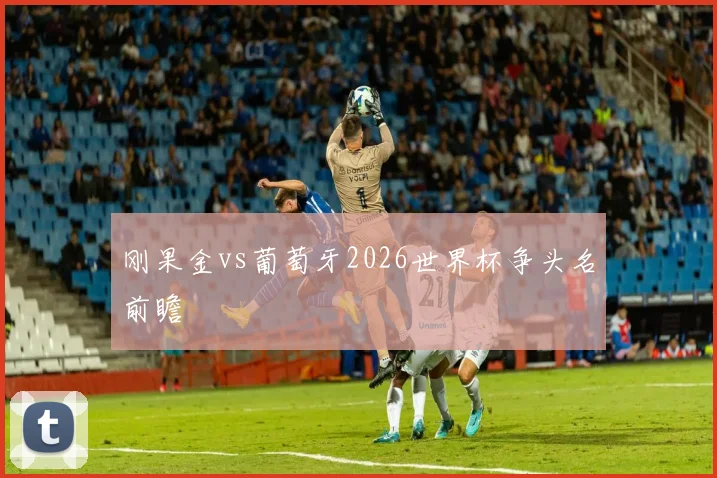 刚果金vs葡萄牙2026世界杯争头名前瞻