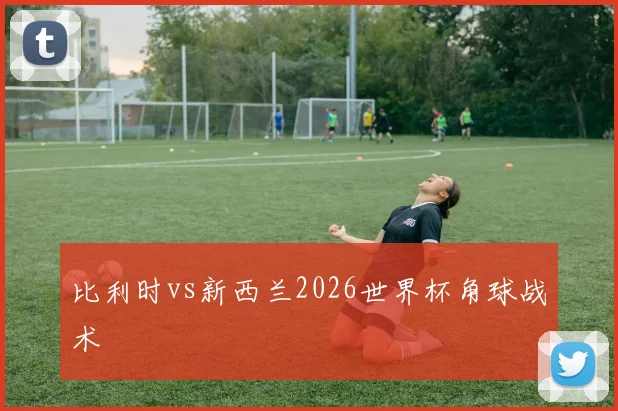 比利时vs新西兰2026世界杯角球战术