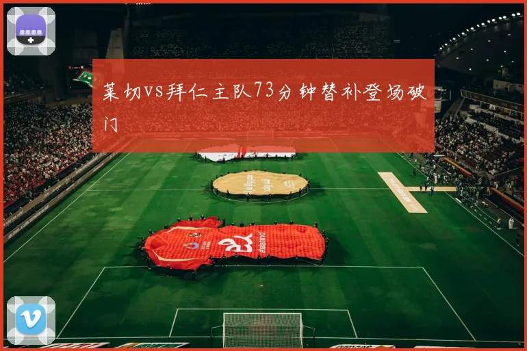 莱切vs拜仁主队73分钟替补登场破门
