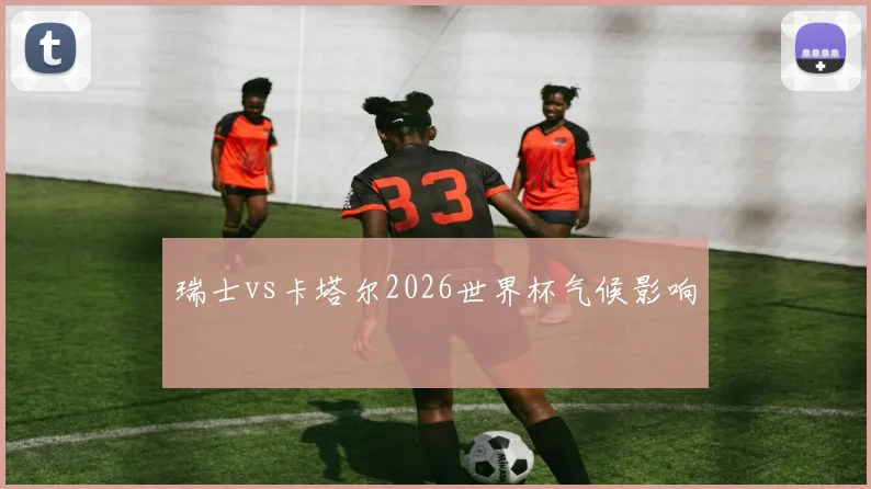 瑞士vs卡塔尔2026世界杯气候影响