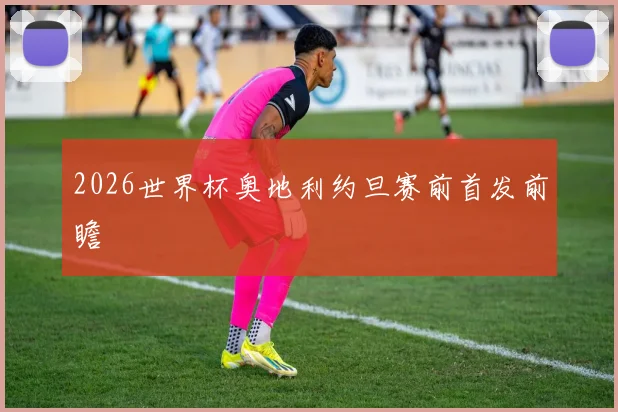 2026世界杯奥地利约旦赛前首发前瞻