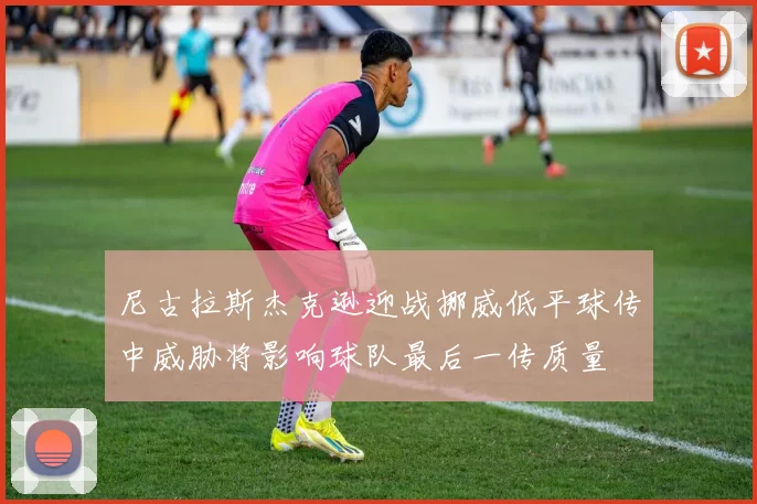 尼古拉斯杰克逊迎战挪威低平球传中威胁将影响球队最后一传质量