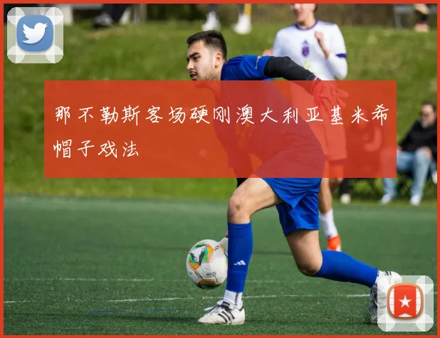 那不勒斯客场硬刚澳大利亚基米希帽子戏法