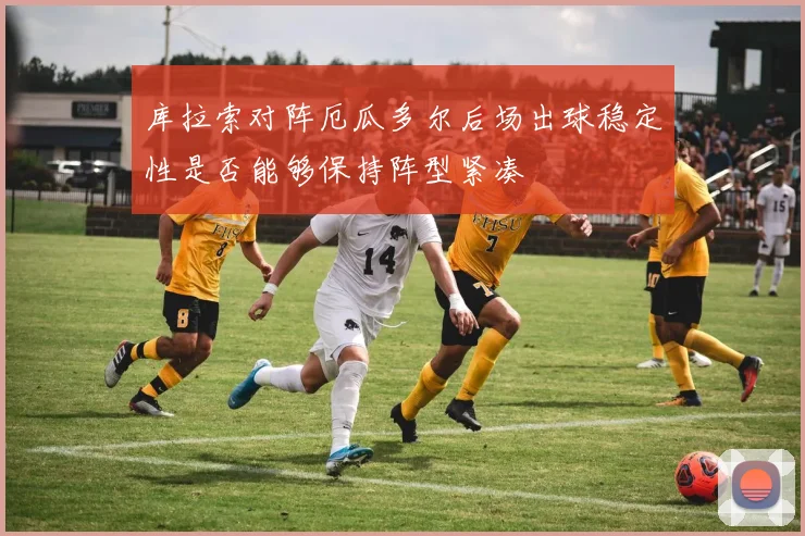 库拉索对阵厄瓜多尔后场出球稳定性是否能够保持阵型紧凑