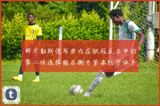 那不勒斯德布劳内在欧冠反击中的第二传选择能否撕开紧凑防守体系