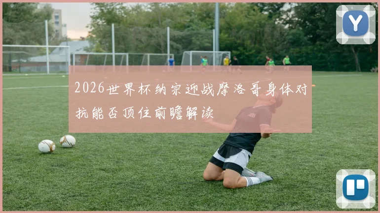2026世界杯纳宗迎战摩洛哥身体对抗能否顶住前瞻解读