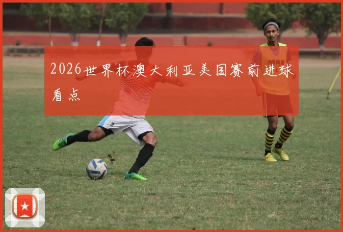 2026世界杯澳大利亚美国赛前进球看点