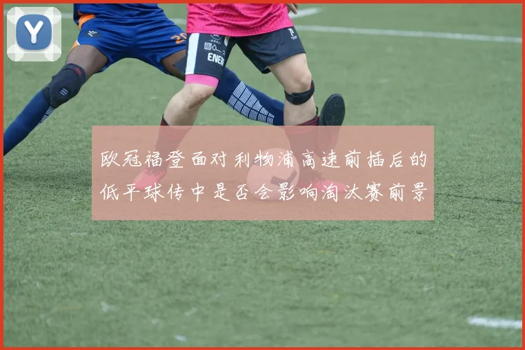 欧冠福登面对利物浦高速前插后的低平球传中是否会影响淘汰赛前景