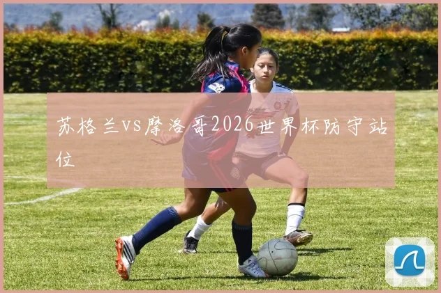 苏格兰vs摩洛哥2026世界杯防守站位