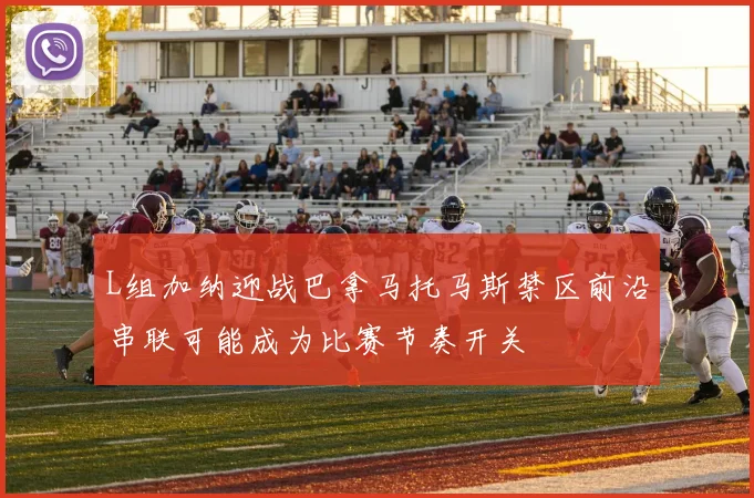L组加纳迎战巴拿马托马斯禁区前沿串联可能成为比赛节奏开关