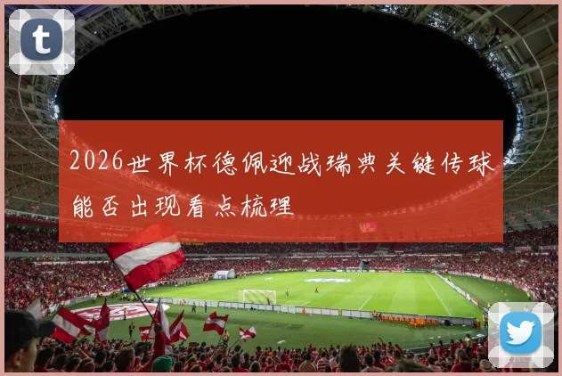 2026世界杯德佩迎战瑞典关键传球能否出现看点梳理