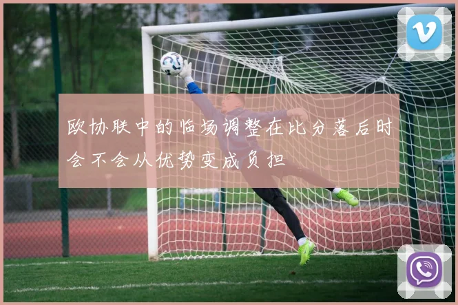 欧协联中的临场调整在比分落后时会不会从优势变成负担