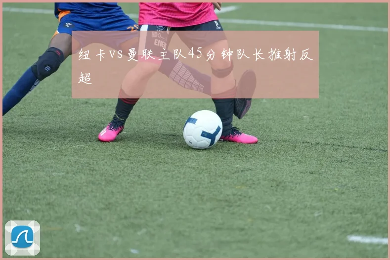 纽卡vs曼联主队45分钟队长推射反超