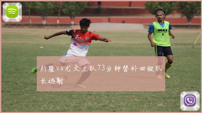 科隆vs尤文主队73分钟替补回做队长远射