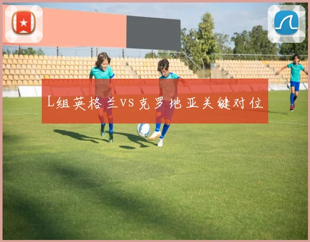 L组英格兰vs克罗地亚关键对位