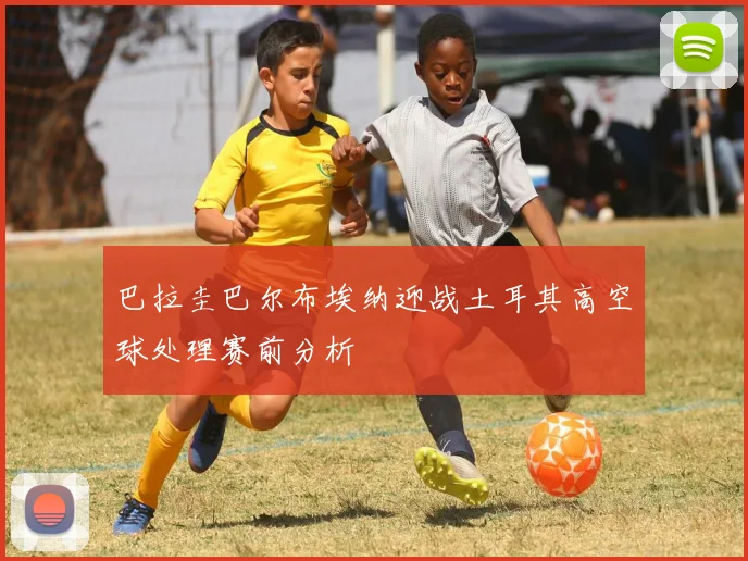 巴拉圭巴尔布埃纳迎战土耳其高空球处理赛前分析