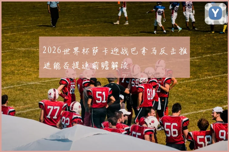 2026世界杯萨卡迎战巴拿马反击推进能否提速前瞻解读