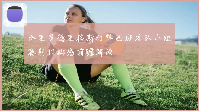 加里罗德里格斯对阵西班牙队小组赛射门脚感前瞻解读