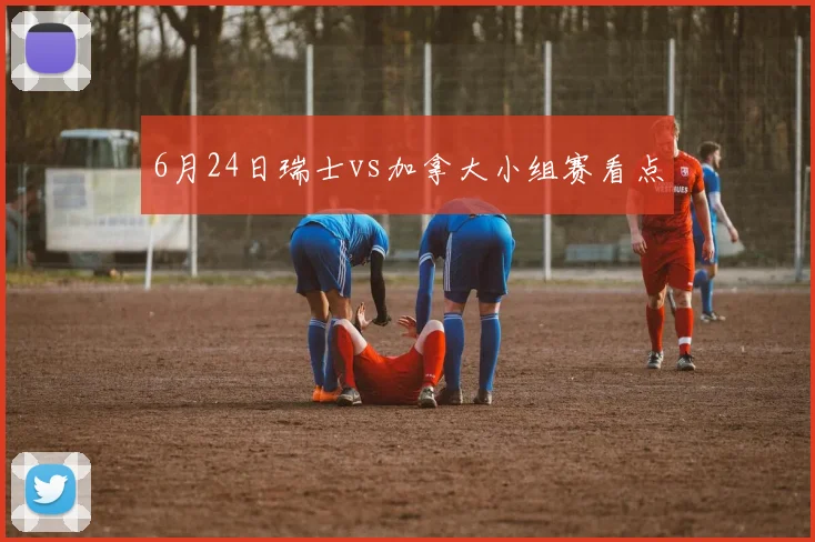 6月24日瑞士vs加拿大小组赛看点