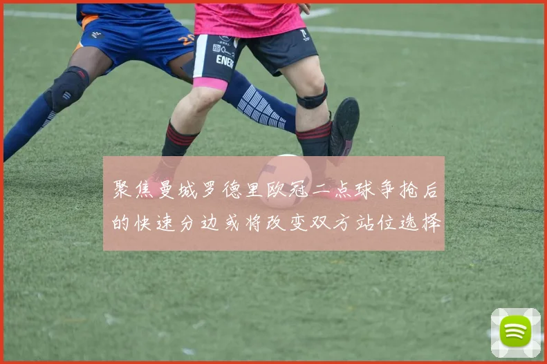 聚焦曼城罗德里欧冠二点球争抢后的快速分边或将改变双方站位选择