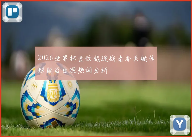 2026世界杯金玟哉迎战南非关键传球能否出现热词分析