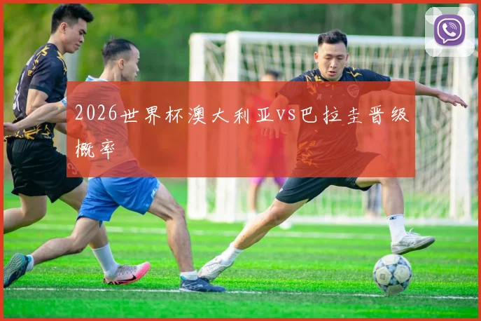 2026世界杯澳大利亚vs巴拉圭晋级概率