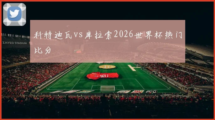 科特迪瓦vs库拉索2026世界杯热门比分