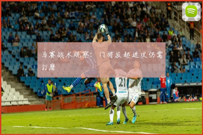 马赛战术观察：门将发起进攻仍需打磨