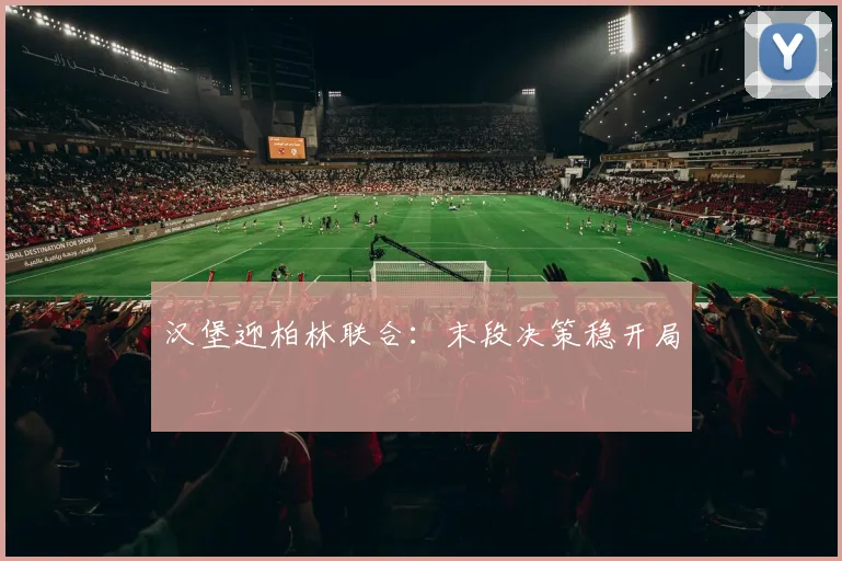 汉堡迎柏林联合：末段决策稳开局