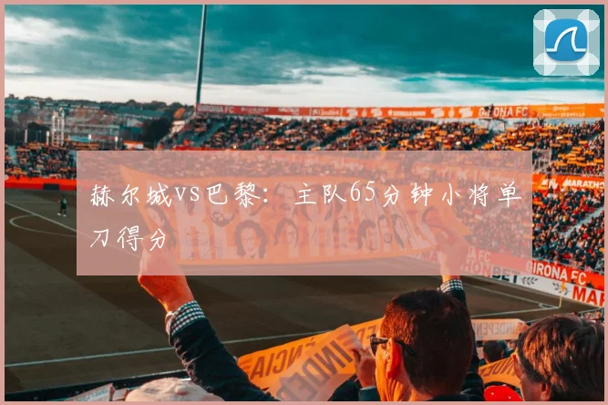 赫尔城vs巴黎：主队65分钟小将单刀得分