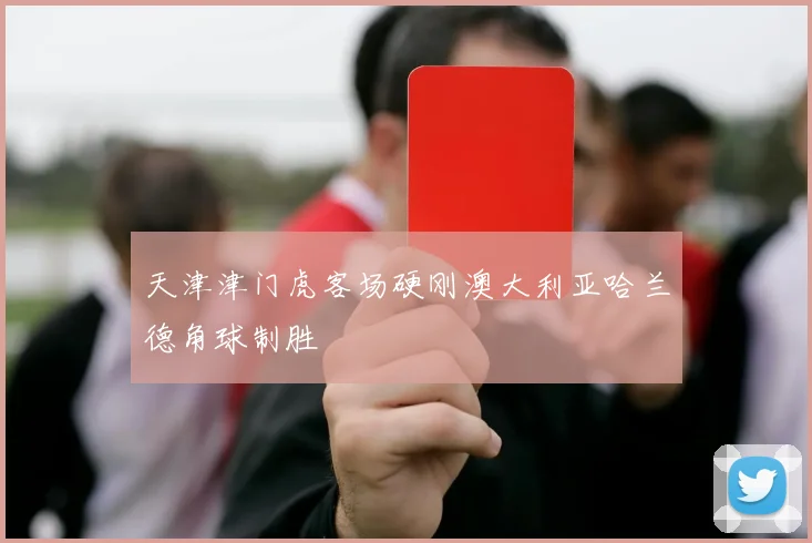 天津津门虎客场硬刚澳大利亚哈兰德角球制胜